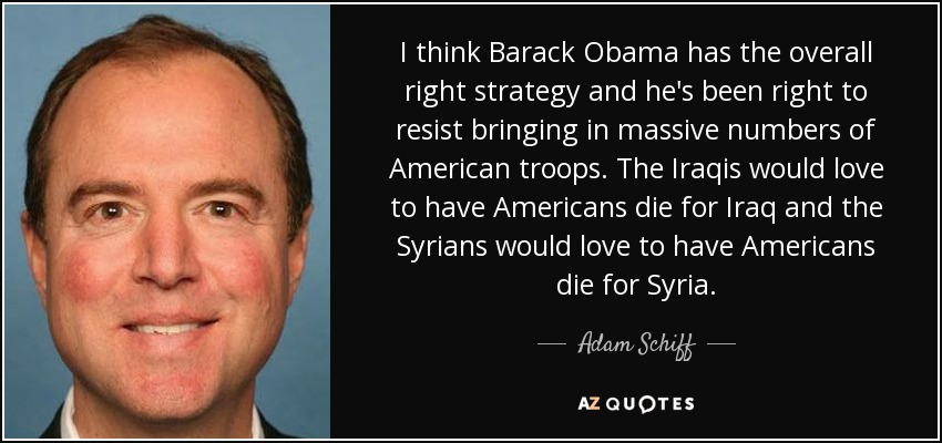 I think Barack Obama has the overall right strategy and he's been right to resist bringing in massive numbers of American troops. The Iraqis would love to have Americans die for Iraq and the Syrians would love to have Americans die for Syria. - Adam Schiff