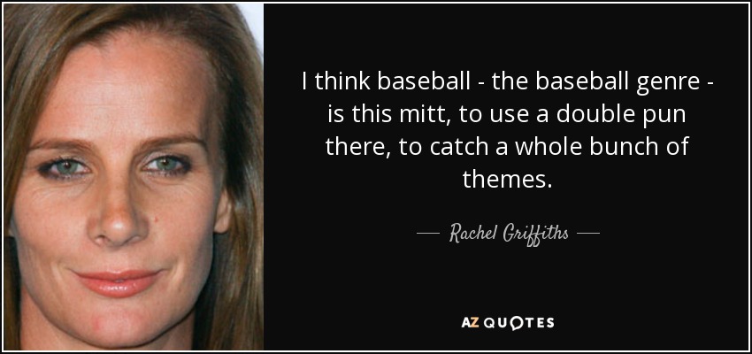 I think baseball - the baseball genre - is this mitt, to use a double pun there, to catch a whole bunch of themes. - Rachel Griffiths