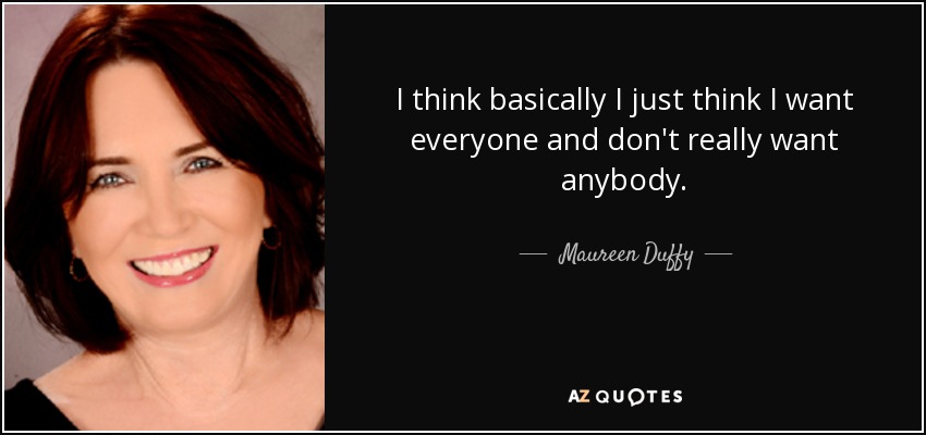 I think basically I just think I want everyone and don't really want anybody. - Maureen Duffy