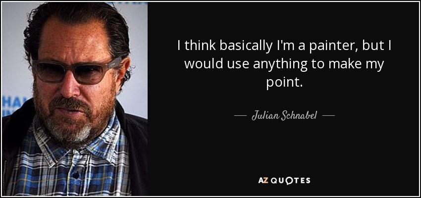 I think basically I'm a painter, but I would use anything to make my point. - Julian Schnabel