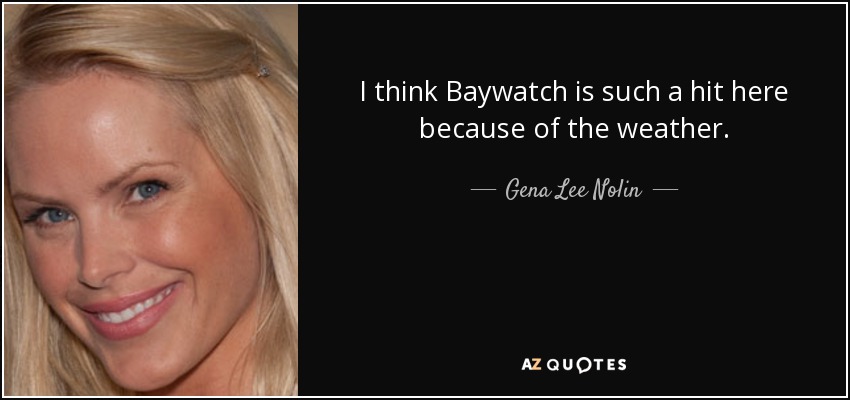 I think Baywatch is such a hit here because of the weather. - Gena Lee Nolin