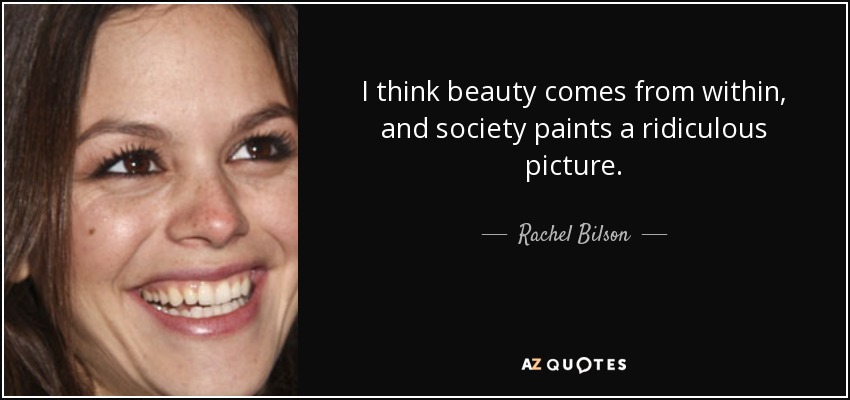 I think beauty comes from within, and society paints a ridiculous picture. - Rachel Bilson