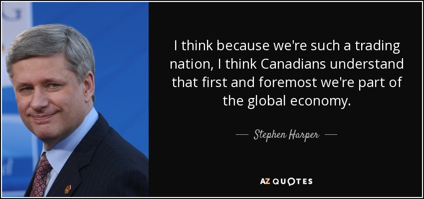 I think because we're such a trading nation, I think Canadians understand that first and foremost we're part of the global economy. - Stephen Harper