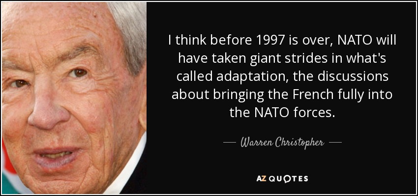 I think before 1997 is over, NATO will have taken giant strides in what's called adaptation, the discussions about bringing the French fully into the NATO forces. - Warren Christopher