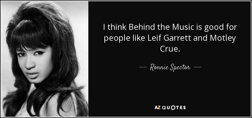 I think Behind the Music is good for people like Leif Garrett and Motley Crue. - Ronnie Spector