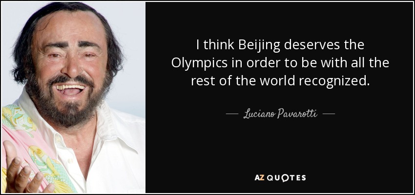 I think Beijing deserves the Olympics in order to be with all the rest of the world recognized. - Luciano Pavarotti