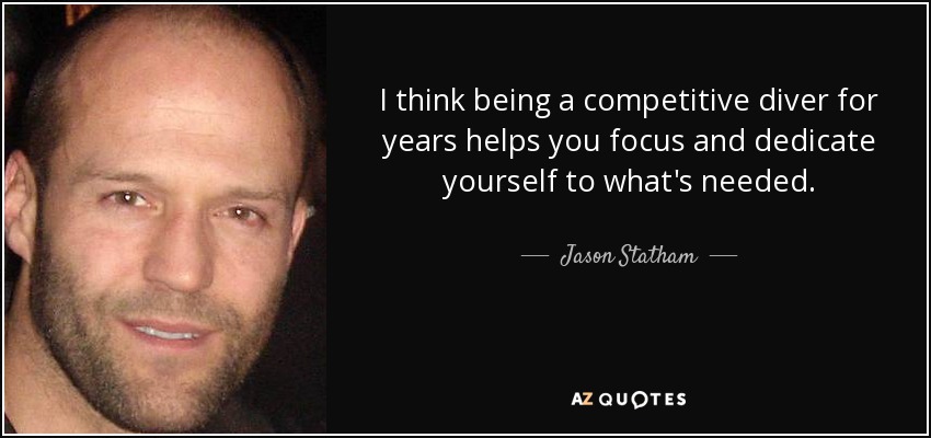 I think being a competitive diver for years helps you focus and dedicate yourself to what's needed. - Jason Statham
