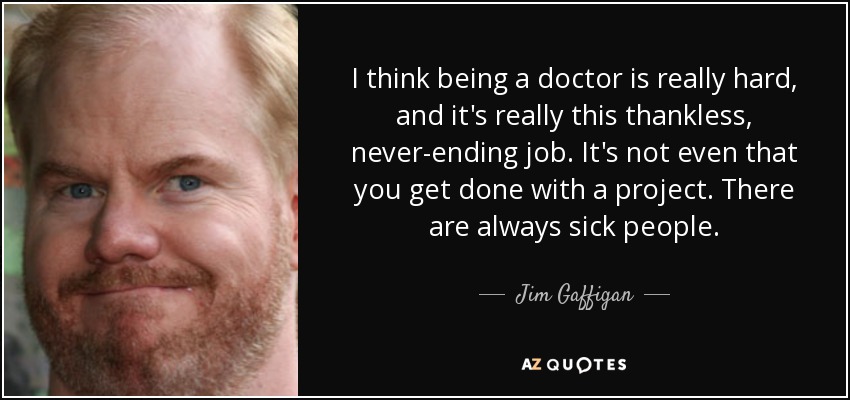 I think being a doctor is really hard, and it's really this thankless, never-ending job. It's not even that you get done with a project. There are always sick people. - Jim Gaffigan