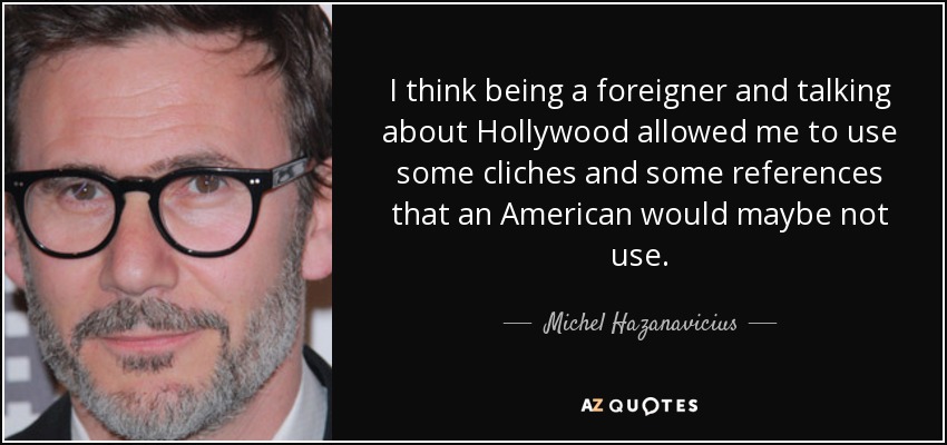 I think being a foreigner and talking about Hollywood allowed me to use some cliches and some references that an American would maybe not use. - Michel Hazanavicius
