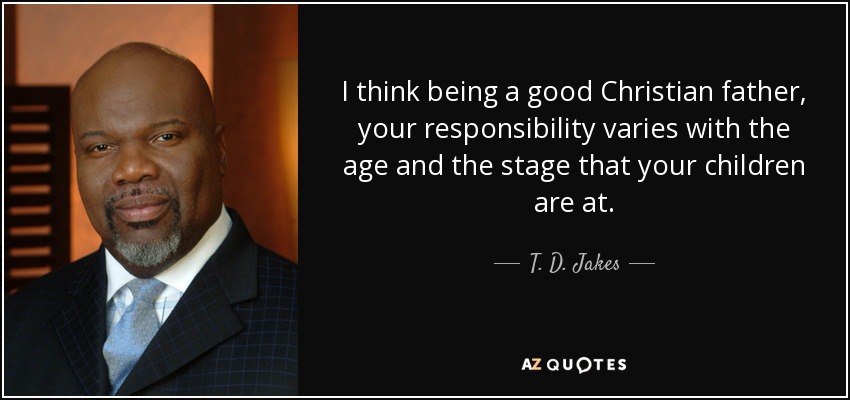 I think being a good Christian father, your responsibility varies with the age and the stage that your children are at. - T. D. Jakes