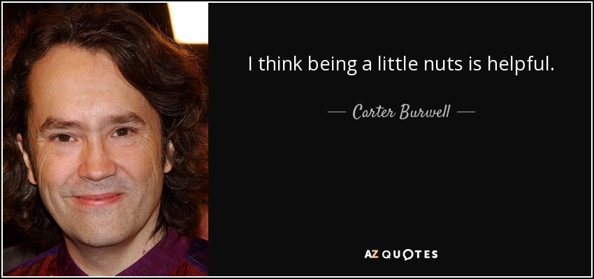 I think being a little nuts is helpful. - Carter Burwell