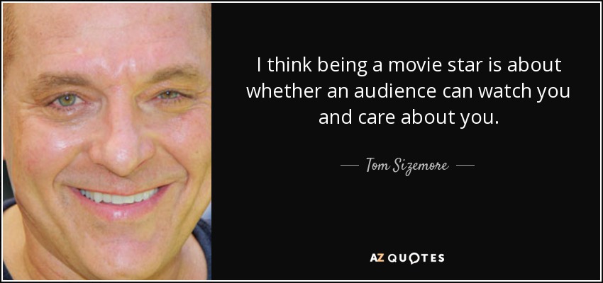 I think being a movie star is about whether an audience can watch you and care about you. - Tom Sizemore