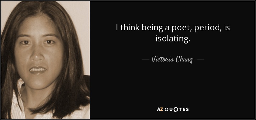I think being a poet, period, is isolating. - Victoria Chang