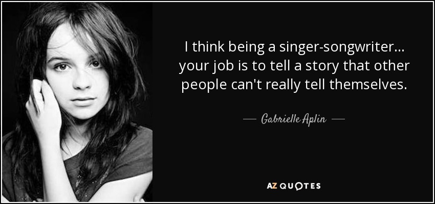 I think being a singer-songwriter... your job is to tell a story that other people can't really tell themselves. - Gabrielle Aplin