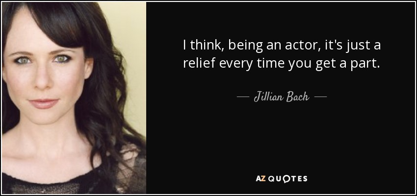 I think, being an actor, it's just a relief every time you get a part. - Jillian Bach