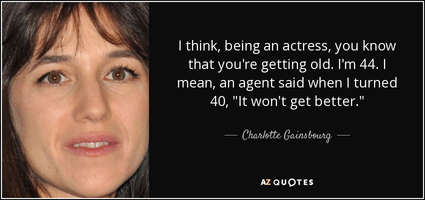 I think, being an actress, you know that you're getting old. I'm 44. I mean, an agent said when I turned 40, 