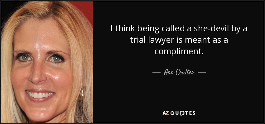 I think being called a she-devil by a trial lawyer is meant as a compliment. - Ann Coulter