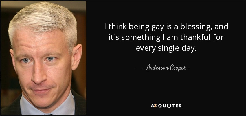 I think being gay is a blessing, and it's something I am thankful for every single day. - Anderson Cooper
