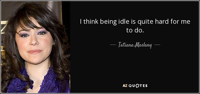 I think being idle is quite hard for me to do. - Tatiana Maslany
