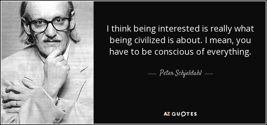 I think being interested is really what being civilized is about. I mean, you have to be conscious of everything. - Peter Schjeldahl