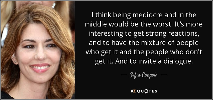 I think being mediocre and in the middle would be the worst. It's more interesting to get strong reactions, and to have the mixture of people who get it and the people who don't get it. And to invite a dialogue. - Sofia Coppola
