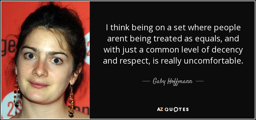 I think being on a set where people arent being treated as equals, and with just a common level of decency and respect, is really uncomfortable. - Gaby Hoffmann
