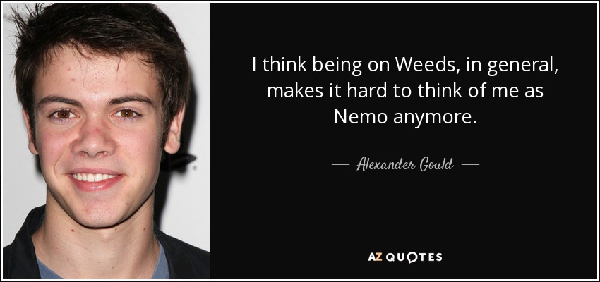 I think being on Weeds, in general, makes it hard to think of me as Nemo anymore. - Alexander Gould