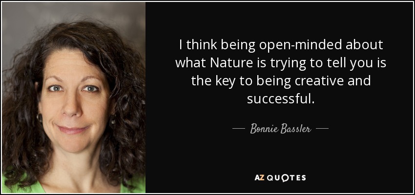 I think being open-minded about what Nature is trying to tell you is the key to being creative and successful. - Bonnie Bassler