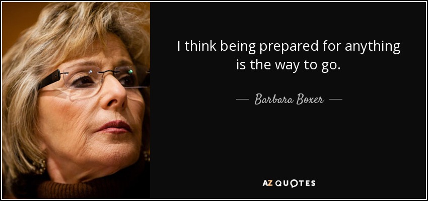 I think being prepared for anything is the way to go. - Barbara Boxer