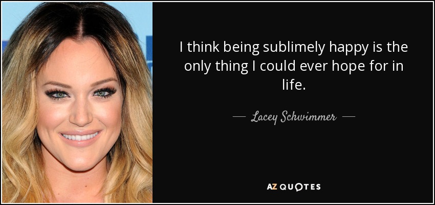 I think being sublimely happy is the only thing I could ever hope for in life. - Lacey Schwimmer