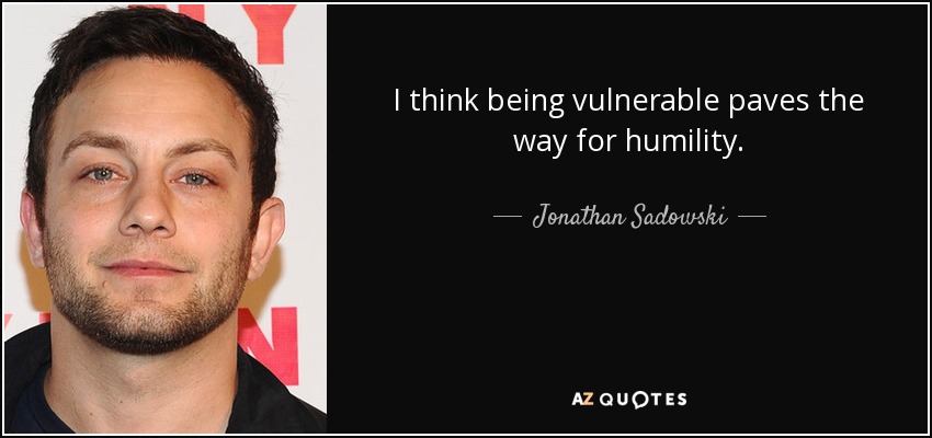 I think being vulnerable paves the way for humility. - Jonathan Sadowski