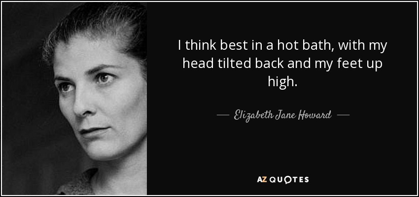 I think best in a hot bath, with my head tilted back and my feet up high. - Elizabeth Jane Howard