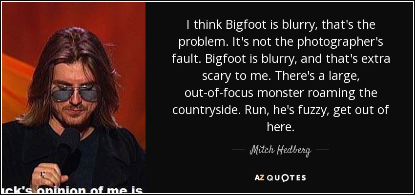 I think Bigfoot is blurry, that's the problem. It's not the photographer's fault. Bigfoot is blurry, and that's extra scary to me. There's a large, out-of-focus monster roaming the countryside. Run, he's fuzzy, get out of here. - Mitch Hedberg