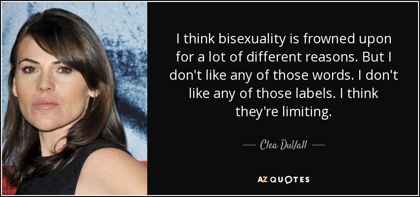 I think bisexuality is frowned upon for a lot of different reasons. But I don't like any of those words. I don't like any of those labels. I think they're limiting. - Clea DuVall