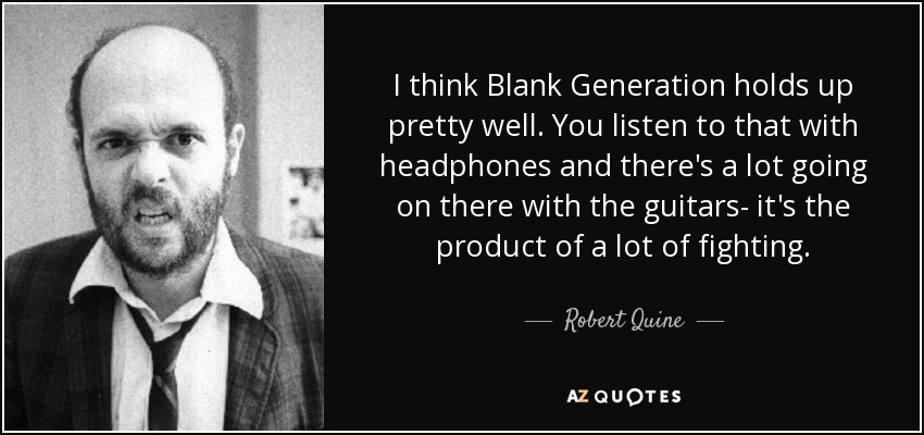 I think Blank Generation holds up pretty well. You listen to that with headphones and there's a lot going on there with the guitars- it's the product of a lot of fighting. - Robert Quine