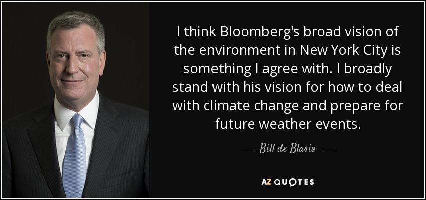 I think Bloomberg's broad vision of the environment in New York City is something I agree with. I broadly stand with his vision for how to deal with climate change and prepare for future weather events. - Bill de Blasio