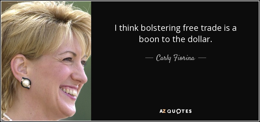 I think bolstering free trade is a boon to the dollar. - Carly Fiorina