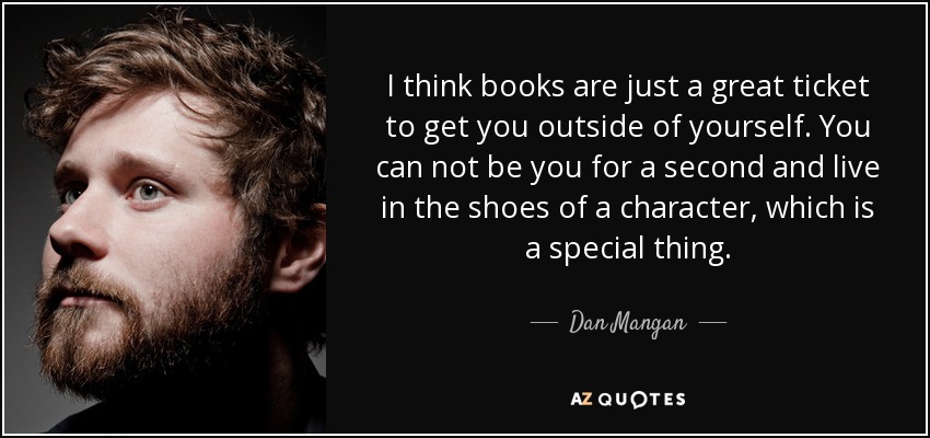 I think books are just a great ticket to get you outside of yourself. You can not be you for a second and live in the shoes of a character, which is a special thing. - Dan Mangan