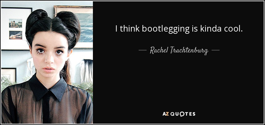 I think bootlegging is kinda cool. - Rachel Trachtenburg