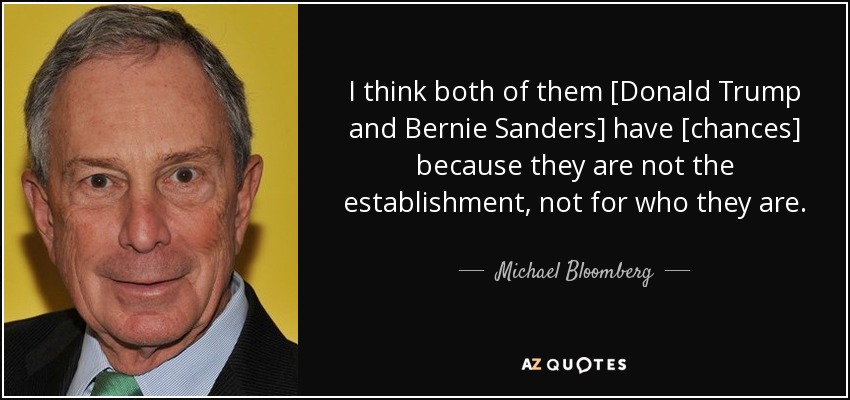 I think both of them [Donald Trump and Bernie Sanders] have [chances] because they are not the establishment, not for who they are. - Michael Bloomberg