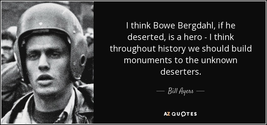 I think Bowe Bergdahl, if he deserted, is a hero - I think throughout history we should build monuments to the unknown deserters. - Bill Ayers