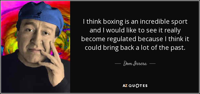I think boxing is an incredible sport and I would like to see it really become regulated because I think it could bring back a lot of the past. - Dom Irrera