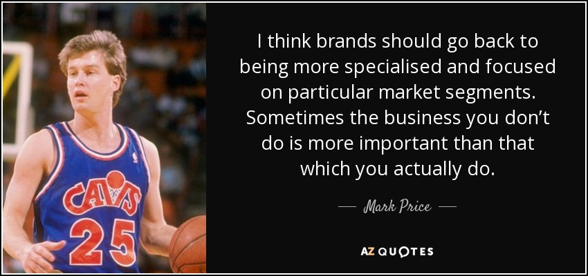 I think brands should go back to being more specialised and focused on particular market segments. Sometimes the business you don’t do is more important than that which you actually do. - Mark Price