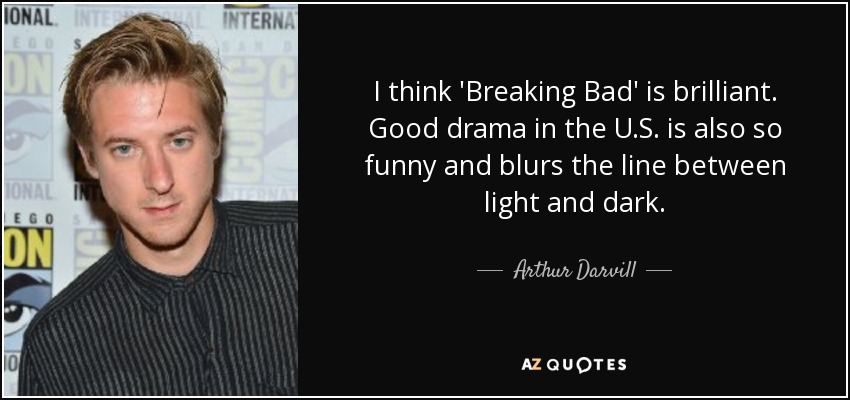 I think 'Breaking Bad' is brilliant. Good drama in the U.S. is also so funny and blurs the line between light and dark. - Arthur Darvill