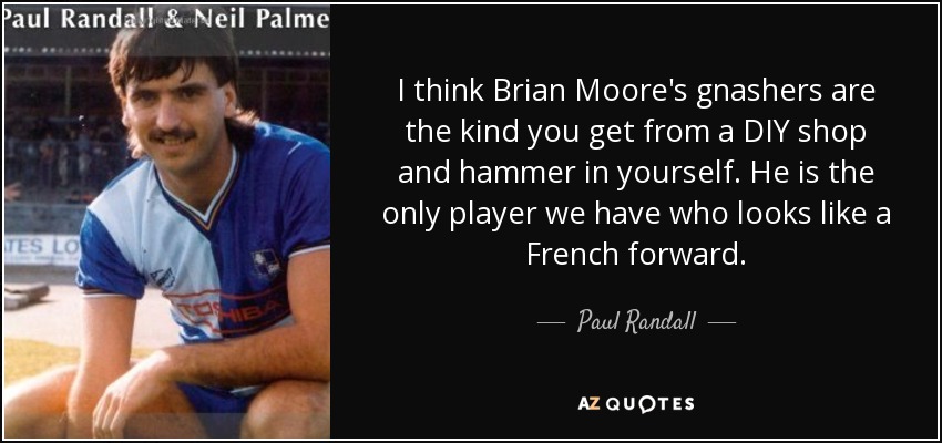 I think Brian Moore's gnashers are the kind you get from a DIY shop and hammer in yourself. He is the only player we have who looks like a French forward. - Paul Randall