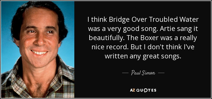 I think Bridge Over Troubled Water was a very good song. Artie sang it beautifully. The Boxer was a really nice record. But I don't think I've written any great songs. - Paul Simon