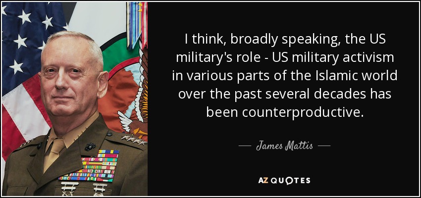 I think, broadly speaking, the US military's role - US military activism in various parts of the Islamic world over the past several decades has been counterproductive. - James Mattis