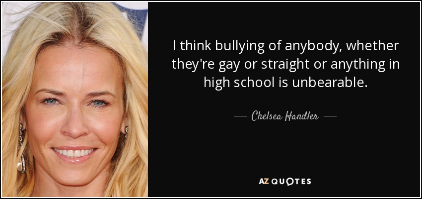 I think bullying of anybody, whether they're gay or straight or anything in high school is unbearable. - Chelsea Handler