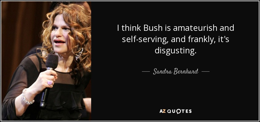 I think Bush is amateurish and self-serving, and frankly, it's disgusting. - Sandra Bernhard