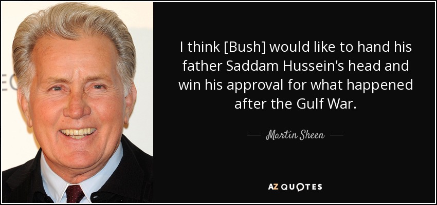 I think [Bush] would like to hand his father Saddam Hussein's head and win his approval for what happened after the Gulf War. - Martin Sheen